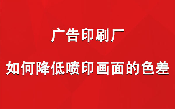 城关广告印刷厂如何降低喷印画面的色差