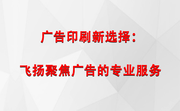 城关广告印刷新选择：飞扬聚焦广告的专业服务